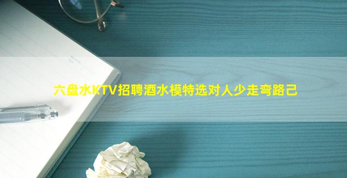 六盘水KTV招聘酒水模特选对人少走弯路己