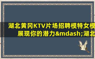湖北黄冈KTV片场招聘模特女模展现你的潜力—湖北黄冈KTV面向全国招聘新人必看求职须知