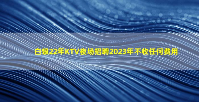 白银22年KTV夜场招聘2023年不收任何费用