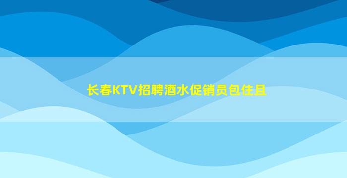 长春KTV招聘酒水促销员包住且